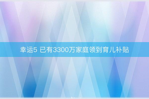 幸运5 已有3300万家庭领到育儿补贴
