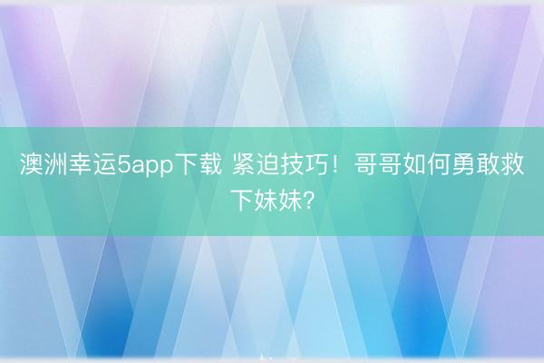 澳洲幸运5app下载 紧迫技巧！哥哥如何勇敢救下妹妹？