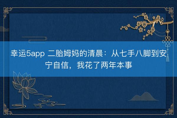 幸运5app 二胎姆妈的清晨：从七手八脚到安宁自信，我花了两年本事