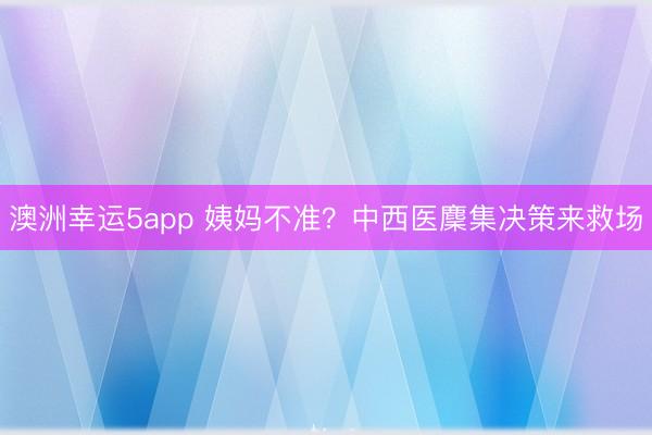 澳洲幸运5app 姨妈不准？中西医麇集决策来救场