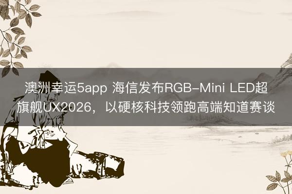 澳洲幸运5app 海信发布RGB-Mini LED超旗舰UX2026,以硬核科技领跑高端知道赛谈