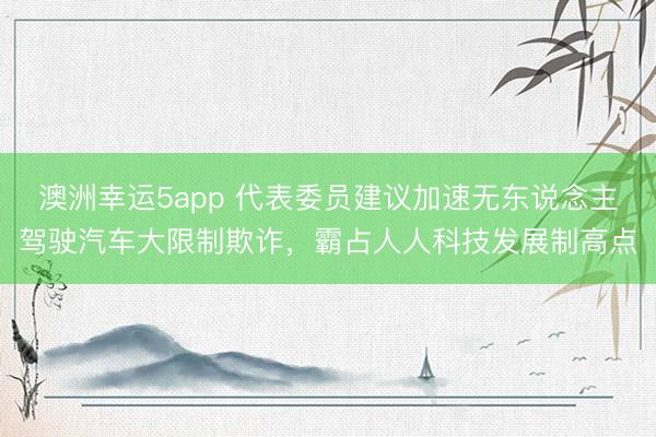澳洲幸运5app 代表委员建议加速无东说念主驾驶汽车大限制欺诈,霸占人人科技发展制高点