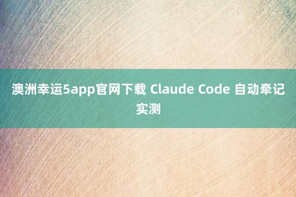 澳洲幸运5app官网下载 Claude Code 自动牵记实测