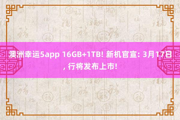澳洲幸运5app 16GB+1TB! 新机官宣: 3月17日， 行将发布上市!