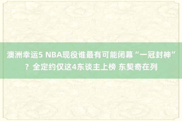 澳洲幸运5 NBA现役谁最有可能闭幕“一冠封神”？全定约仅这4东谈主上榜 东契奇在列
