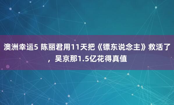 澳洲幸运5 陈丽君用11天把《镖东说念主》救活了，吴京那1.5亿花得真值