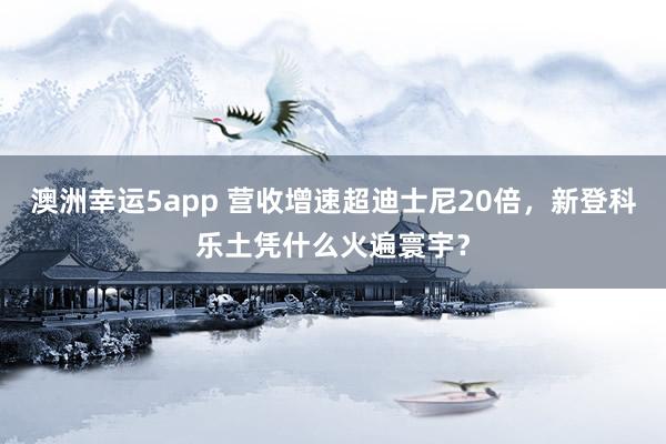 澳洲幸运5app 营收增速超迪士尼20倍，新登科乐土凭什么火遍寰宇？
