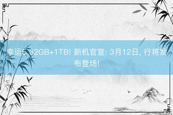 幸运5 32GB+1TB! 新机官宣: 3月12日， 行将发布登场!