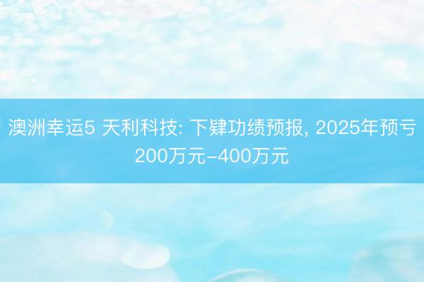 澳洲幸运5 天利科技: 下肄功绩预报， 2025年预亏200万元-400万元