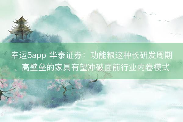 幸运5app 华泰证券：功能粮这种长研发周期、高壁垒的家具有望冲破面前行业内卷模式