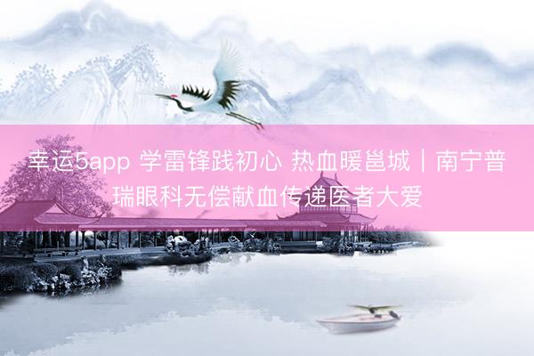 幸运5app 学雷锋践初心 热血暖邕城｜南宁普瑞眼科无偿献血传递医者大爱