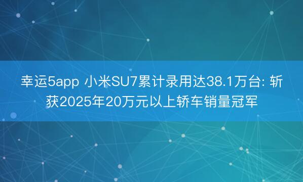 幸运5app 小米SU7累计录用达38.1万台: 斩获2025年20万元以上轿车销量冠军