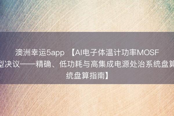 澳洲幸运5app 【AI电子体温计功率MOSFET选型决议——精确、低功耗与高集成电源处治系统盘算指南】