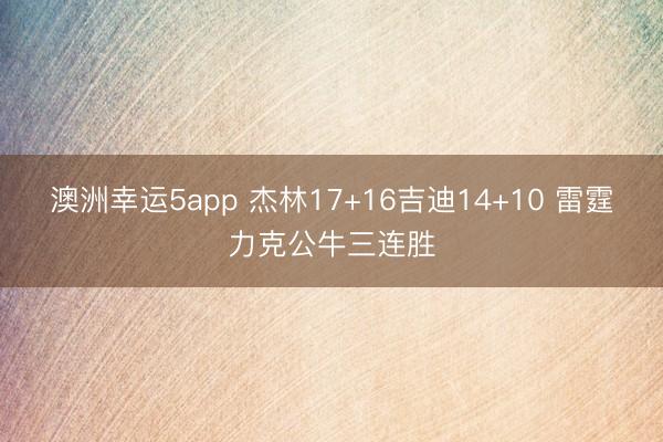澳洲幸运5app 杰林17+16吉迪14+10 雷霆力克公牛三连胜