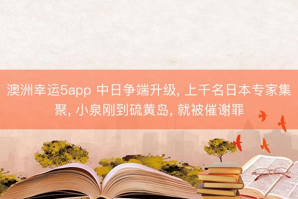 澳洲幸运5app 中日争端升级， 上千名日本专家集聚， 小泉刚到硫黄岛， 就被催谢罪