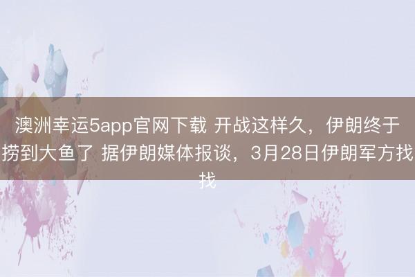 澳洲幸运5app官网下载 开战这样久，伊朗终于捞到大鱼了 据伊朗媒体报谈，3月28日伊朗军方找