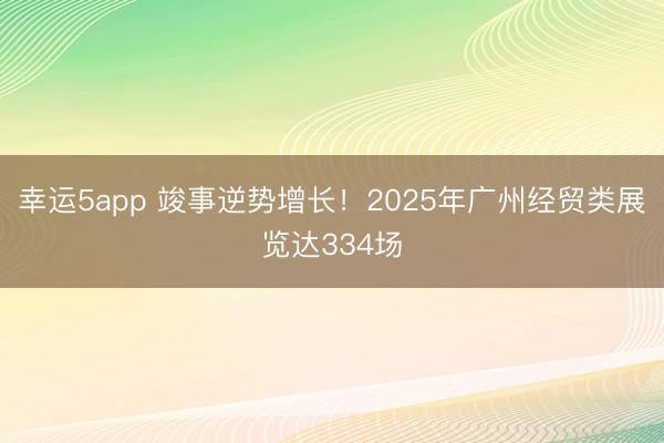 幸运5app 竣事逆势增长！2025年广州经贸类展览达334场