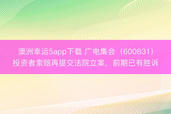 澳洲幸运5app下载 广电集会（600831）投资者索赔再提交法院立案，前期已有胜诉