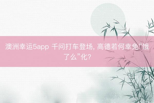 澳洲幸运5app 千问打车登场， 高德若何幸免“饿了么”化?