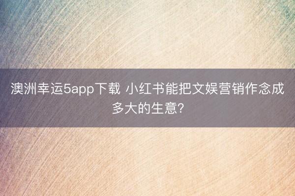 澳洲幸运5app下载 小红书能把文娱营销作念成多大的生意？