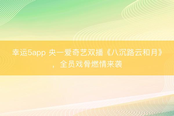 幸运5app 央一爱奇艺双播《八沉路云和月》，全员戏骨燃情来袭