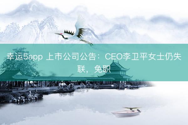 幸运5app 上市公司公告：CEO李卫平女士仍失联，免职
