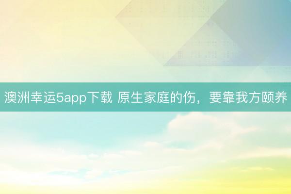 澳洲幸运5app下载 原生家庭的伤，要靠我方颐养