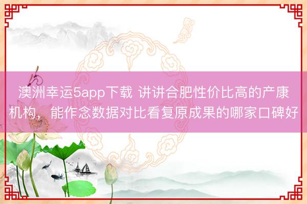 澳洲幸运5app下载 讲讲合肥性价比高的产康机构，能作念数据对比看复原成果的哪家口碑好