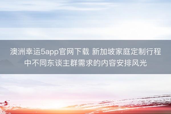 澳洲幸运5app官网下载 新加坡家庭定制行程中不同东谈主群需求的内容安排风光