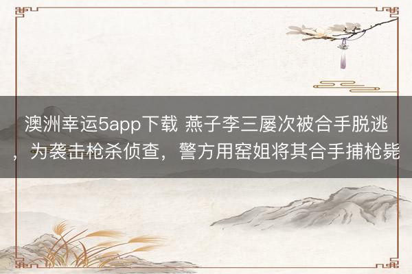 澳洲幸运5app下载 燕子李三屡次被合手脱逃，为袭击枪杀侦查，警方用窑姐将其合手捕枪毙