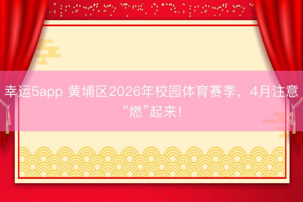 幸运5app 黄埔区2026年校园体育赛季,4月注意“燃”起来!