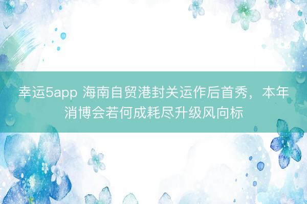 幸运5app 海南自贸港封关运作后首秀，本年消博会若何成耗尽升级风向标