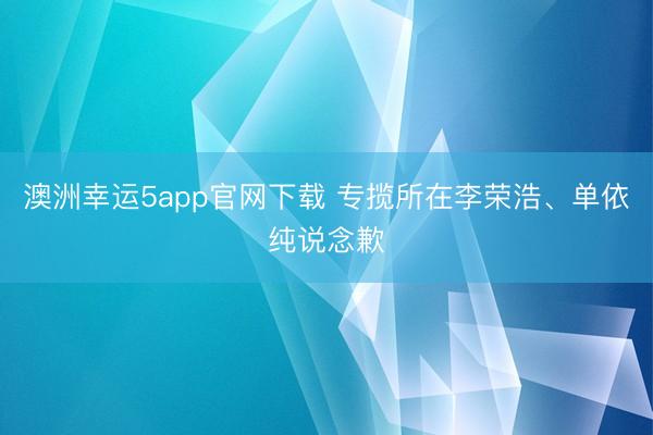 澳洲幸运5app官网下载 专揽所在李荣浩、单依纯说念歉
