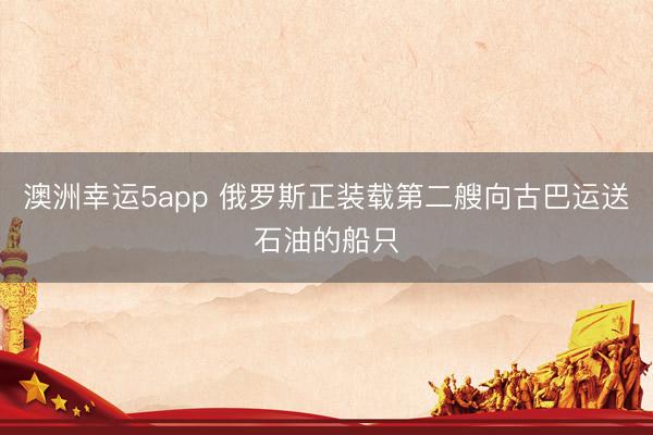 澳洲幸运5app 俄罗斯正装载第二艘向古巴运送石油的船只