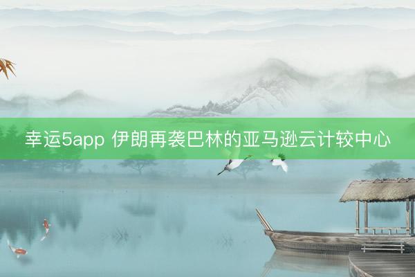 幸运5app 伊朗再袭巴林的亚马逊云计较中心