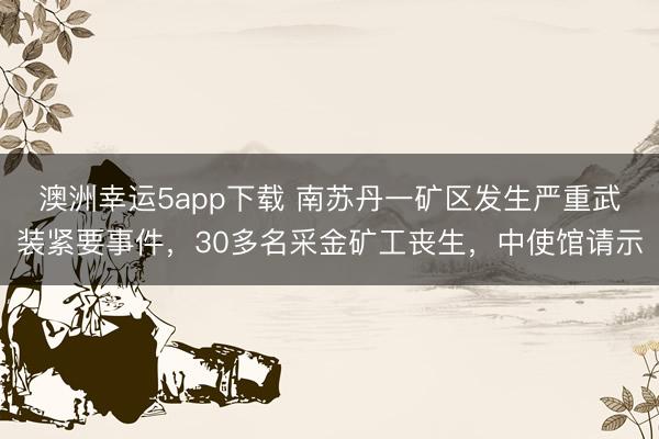 澳洲幸运5app下载 南苏丹一矿区发生严重武装紧要事件，30多名采金矿工丧生，中使馆请示