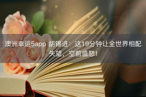 澳洲幸运5app 胡锡进：这19分钟让全世界相配失望，空前盛怒！