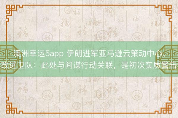 澳洲幸运5app 伊朗进军亚马逊云策动中心,改进卫队:此处与间谍行动关联,是初次实质警告