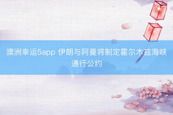 澳洲幸运5app 伊朗与阿曼将制定霍尔木兹海峡通行公约