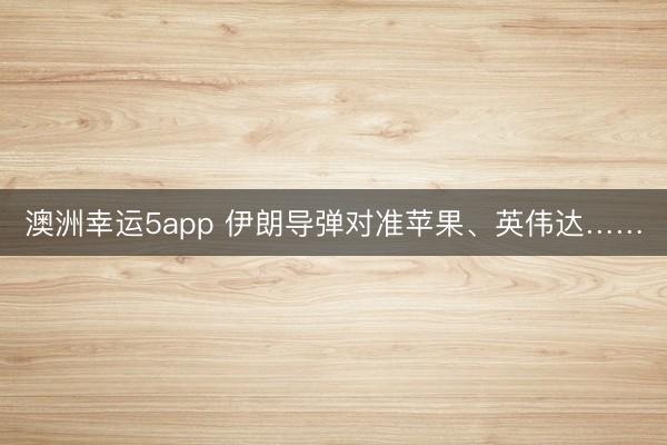 澳洲幸运5app 伊朗导弹对准苹果、英伟达……