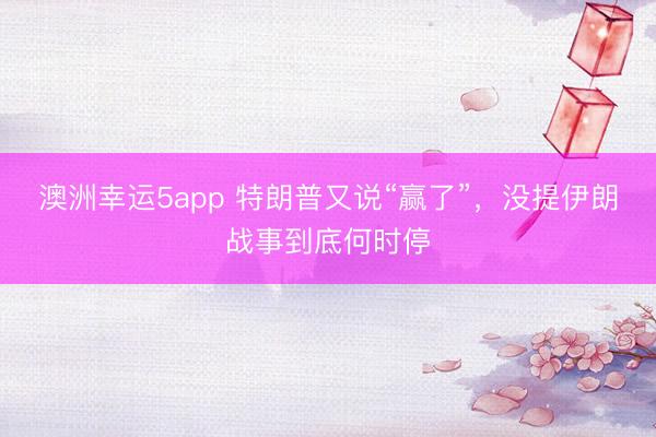 澳洲幸运5app 特朗普又说“赢了”，没提伊朗战事到底何时停