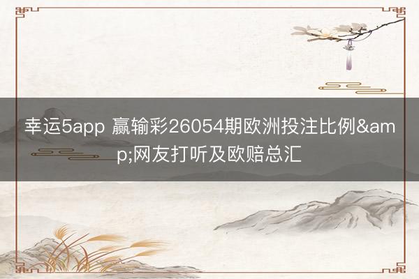 幸运5app 赢输彩26054期欧洲投注比例&网友打听及欧赔总汇