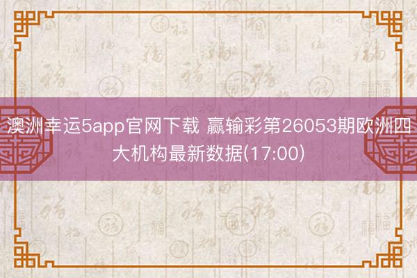澳洲幸运5app官网下载 赢输彩第26053期欧洲四大机构最新数据(17:00)