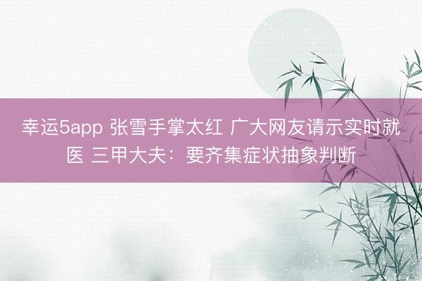 幸运5app 张雪手掌太红 广大网友请示实时就医 三甲大夫:要齐集症状抽象判断