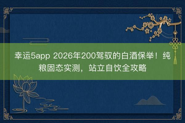 幸运5app 2026年200驾驭的白酒保举！纯粮固态实测，站立自饮全攻略