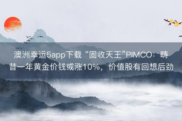 澳洲幸运5app下载 “固收天王”PIMCO:畴昔一年黄金价钱或涨10%,价值股有回想后劲