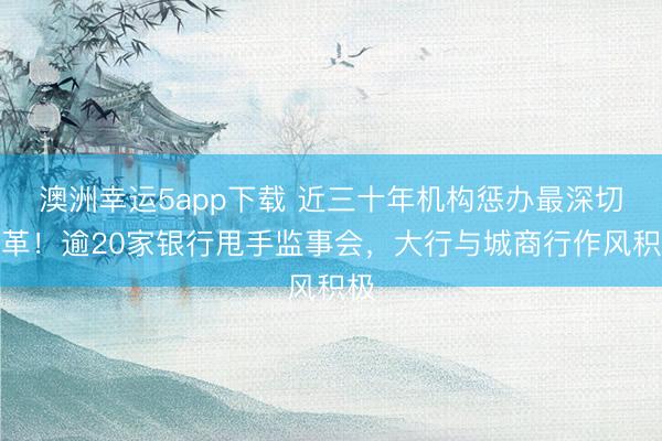澳洲幸运5app下载 近三十年机构惩办最深切变革!逾20家银行甩手监事会,大行与城商行作风积极