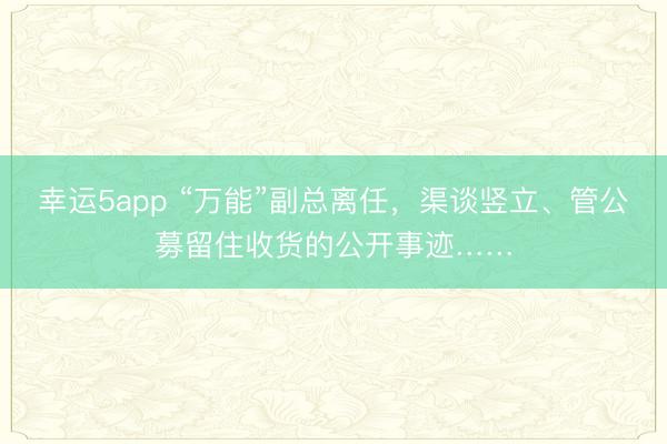 幸运5app “万能”副总离任，渠谈竖立、管公募留住收货的公开事迹……