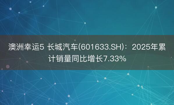 澳洲幸运5 长城汽车(601633.SH)：2025年累计销量同比增长7.33%