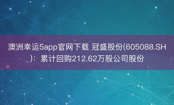 澳洲幸运5app官网下载 冠盛股份(605088.SH)：累计回购212.62万股公司股份